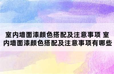 室内墙面漆颜色搭配及注意事项 室内墙面漆颜色搭配及注意事项有哪些